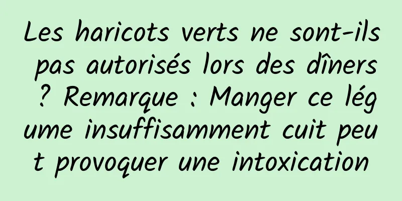Les haricots verts ne sont-ils pas autorisés lors des dîners ? Remarque : Manger ce légume insuffisamment cuit peut provoquer une intoxication