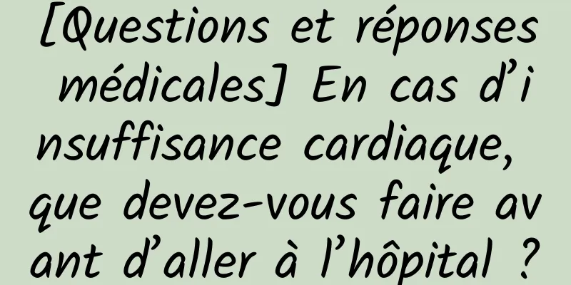 [Questions et réponses médicales] En cas d’insuffisance cardiaque, que devez-vous faire avant d’aller à l’hôpital ?