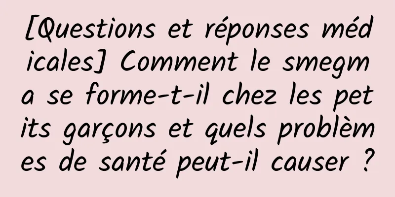[Questions et réponses médicales] Comment le smegma se forme-t-il chez les petits garçons et quels problèmes de santé peut-il causer ?