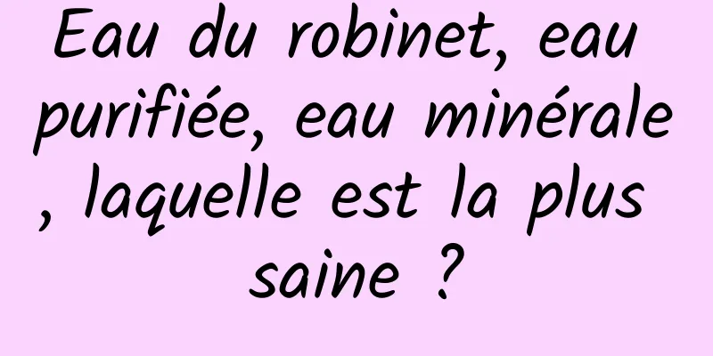 Eau du robinet, eau purifiée, eau minérale, laquelle est la plus saine ?