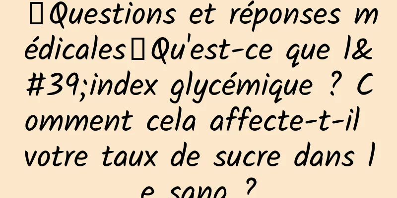 【Questions et réponses médicales】Qu'est-ce que l'index glycémique ? Comment cela affecte-t-il votre taux de sucre dans le sang ?