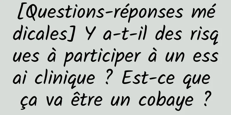[Questions-réponses médicales] Y a-t-il des risques à participer à un essai clinique ? Est-ce que ça va être un cobaye ?