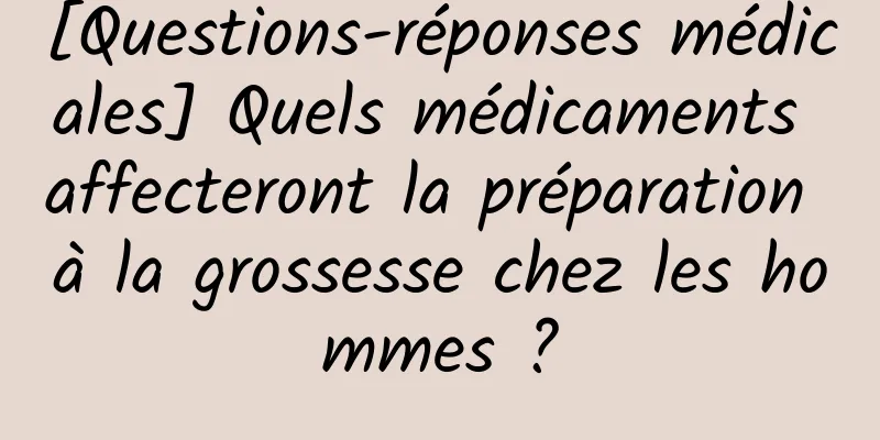 [Questions-réponses médicales] Quels médicaments affecteront la préparation à la grossesse chez les hommes ?