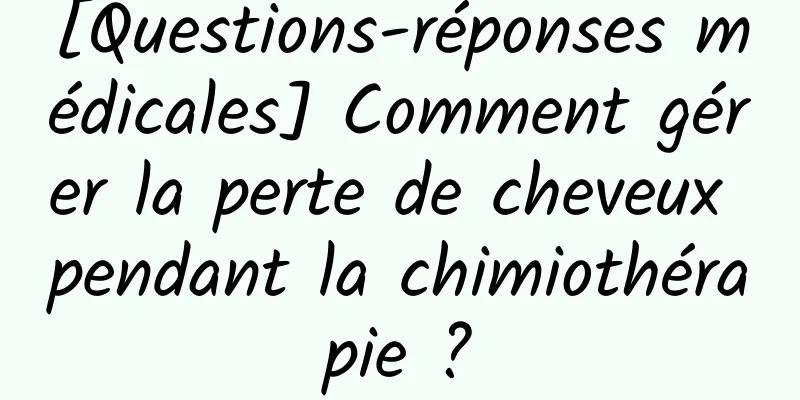 [Questions-réponses médicales] Comment gérer la perte de cheveux pendant la chimiothérapie ?