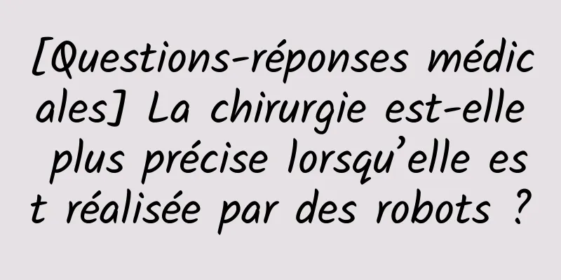 [Questions-réponses médicales] La chirurgie est-elle plus précise lorsqu’elle est réalisée par des robots ?