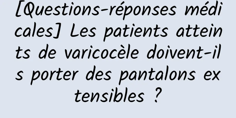 [Questions-réponses médicales] Les patients atteints de varicocèle doivent-ils porter des pantalons extensibles ?