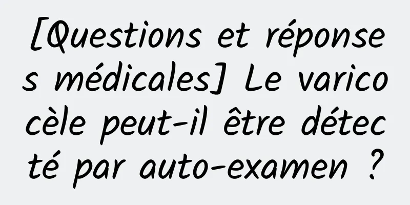 [Questions et réponses médicales] Le varicocèle peut-il être détecté par auto-examen ?