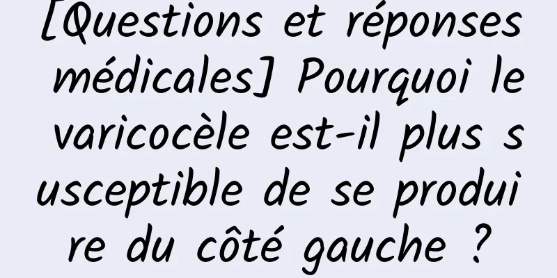 [Questions et réponses médicales] Pourquoi le varicocèle est-il plus susceptible de se produire du côté gauche ?