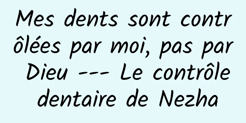 Mes dents sont contrôlées par moi, pas par Dieu --- Le contrôle dentaire de Nezha