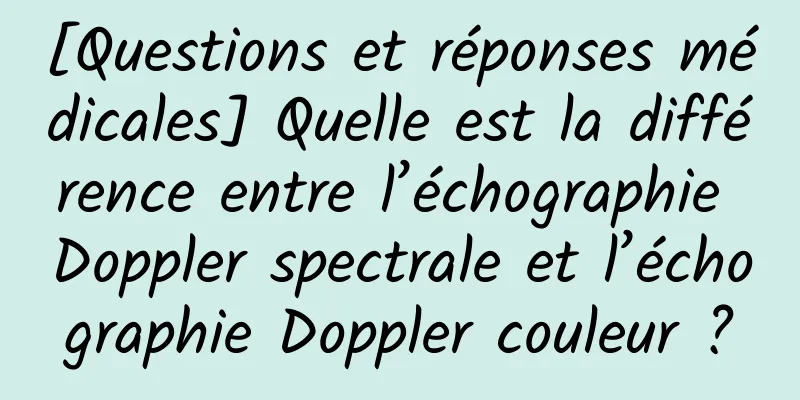 [Questions et réponses médicales] Quelle est la différence entre l’échographie Doppler spectrale et l’échographie Doppler couleur ?