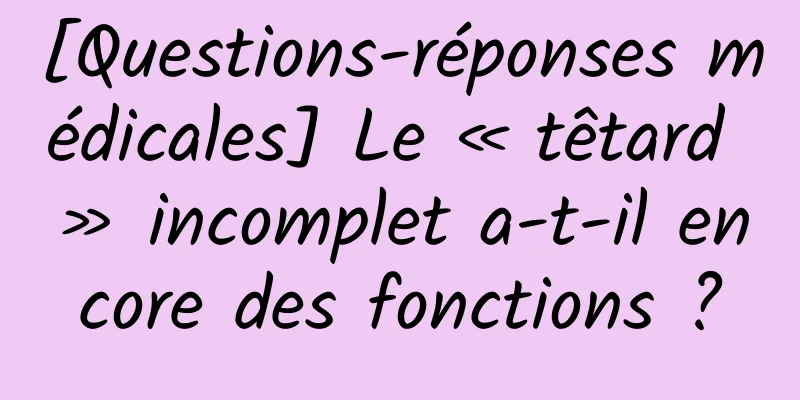 [Questions-réponses médicales] Le « têtard » incomplet a-t-il encore des fonctions ?