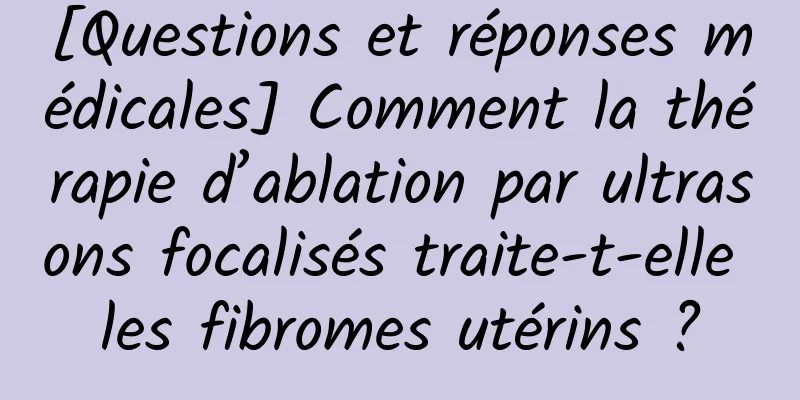 [Questions et réponses médicales] Comment la thérapie d’ablation par ultrasons focalisés traite-t-elle les fibromes utérins ?