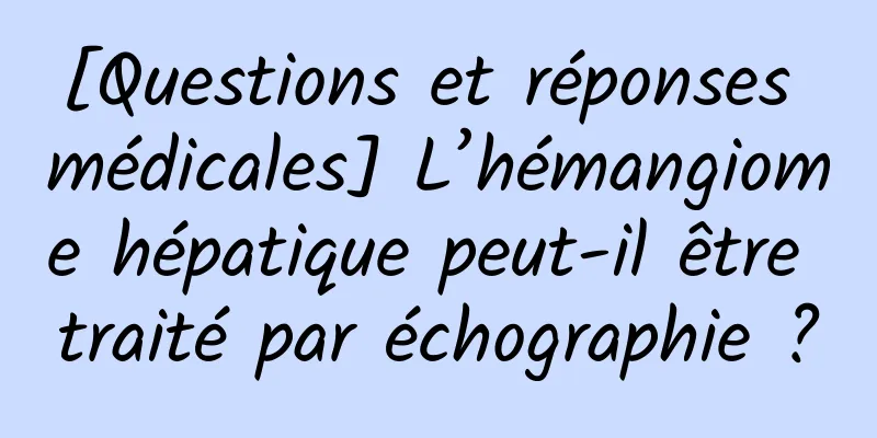 [Questions et réponses médicales] L’hémangiome hépatique peut-il être traité par échographie ?