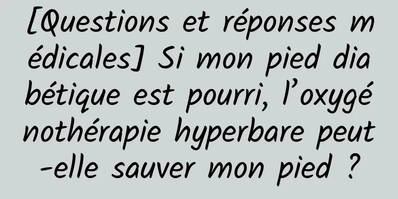 [Questions et réponses médicales] Si mon pied diabétique est pourri, l’oxygénothérapie hyperbare peut-elle sauver mon pied ?
