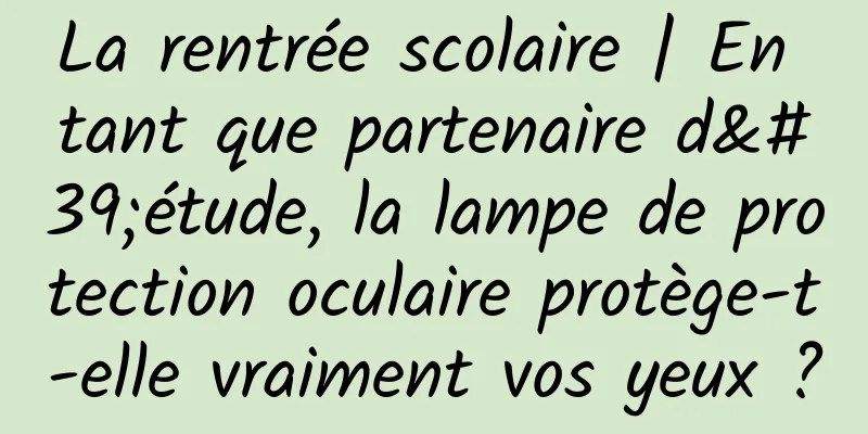 La rentrée scolaire | En tant que partenaire d'étude, la lampe de protection oculaire protège-t-elle vraiment vos yeux ?