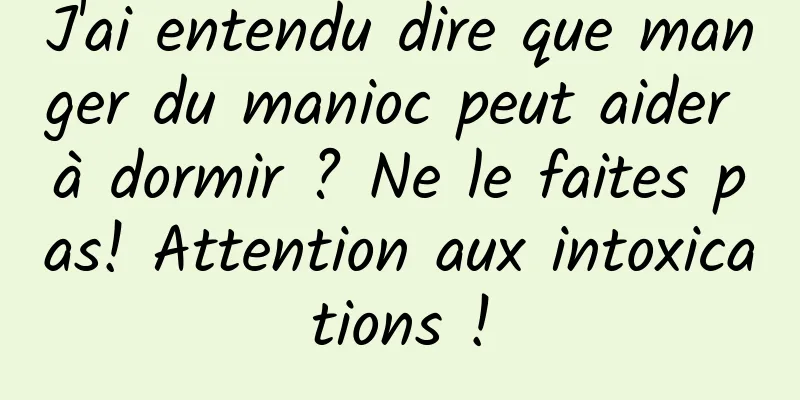 J'ai entendu dire que manger du manioc peut aider à dormir ? Ne le faites pas! Attention aux intoxications !