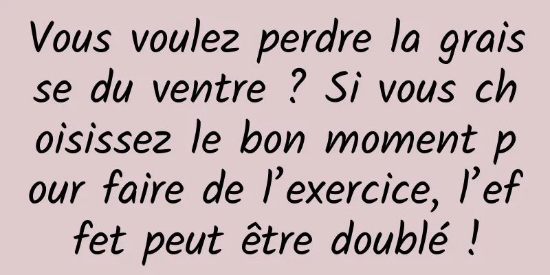 Vous voulez perdre la graisse du ventre ? Si vous choisissez le bon moment pour faire de l’exercice, l’effet peut être doublé !