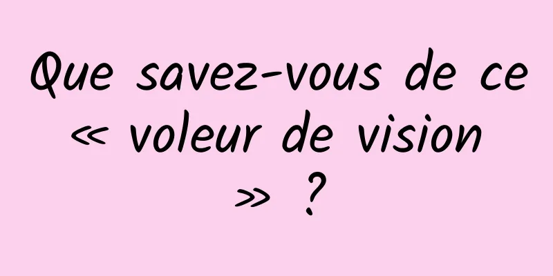 Que savez-vous de ce « voleur de vision » ?