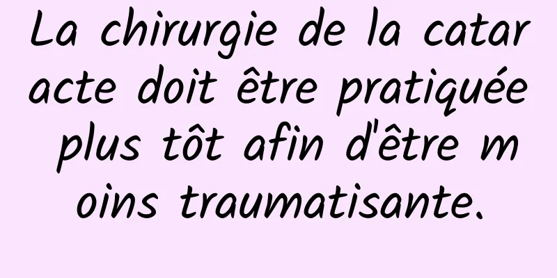 La chirurgie de la cataracte doit être pratiquée plus tôt afin d'être moins traumatisante.