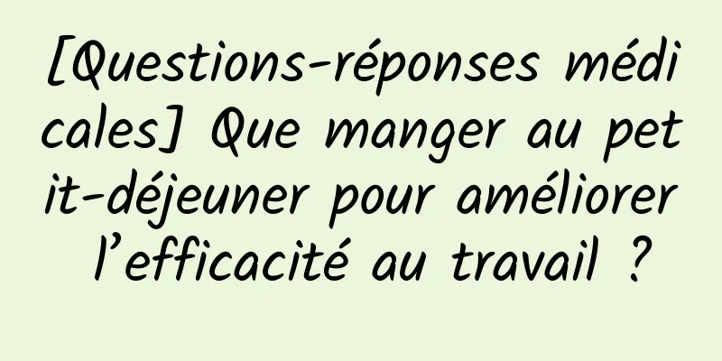[Questions-réponses médicales] Que manger au petit-déjeuner pour améliorer l’efficacité au travail ?