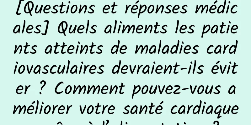 [Questions et réponses médicales] Quels aliments les patients atteints de maladies cardiovasculaires devraient-ils éviter ? Comment pouvez-vous améliorer votre santé cardiaque grâce à l’alimentation ?