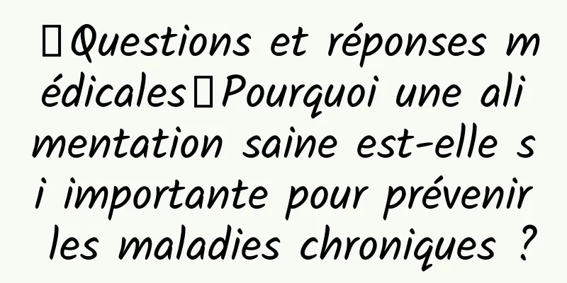 【Questions et réponses médicales】Pourquoi une alimentation saine est-elle si importante pour prévenir les maladies chroniques ?