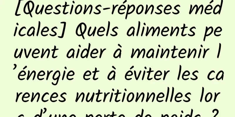 [Questions-réponses médicales] Quels aliments peuvent aider à maintenir l’énergie et à éviter les carences nutritionnelles lors d’une perte de poids ?