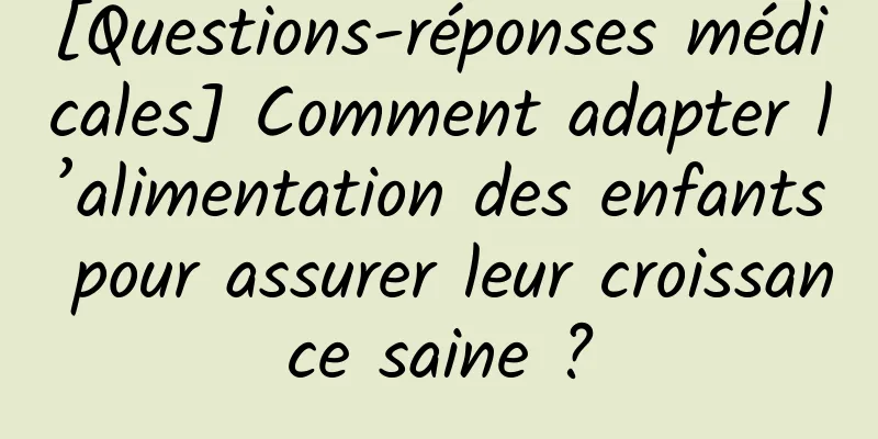 [Questions-réponses médicales] Comment adapter l’alimentation des enfants pour assurer leur croissance saine ?