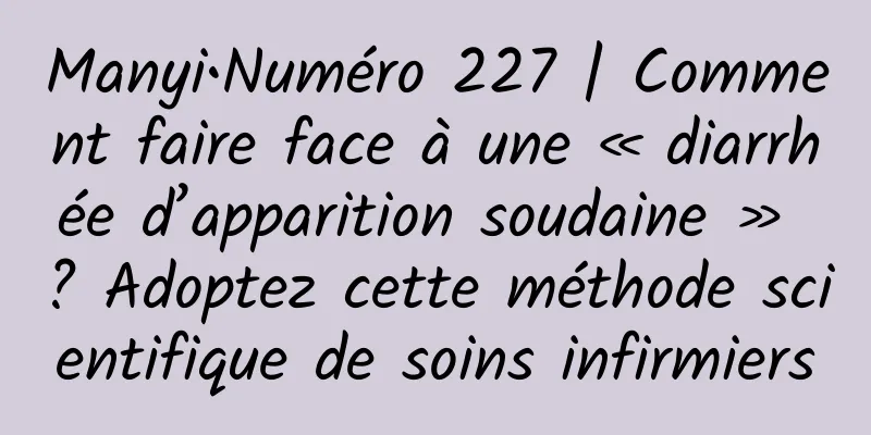 Manyi•Numéro 227 | Comment faire face à une « diarrhée d’apparition soudaine » ? Adoptez cette méthode scientifique de soins infirmiers