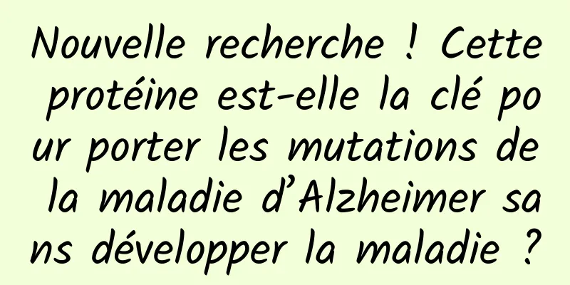 Nouvelle recherche ! Cette protéine est-elle la clé pour porter les mutations de la maladie d’Alzheimer sans développer la maladie ?