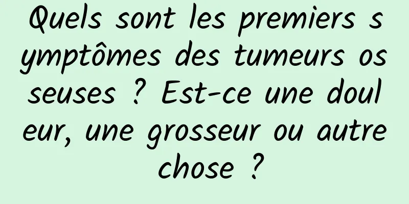 Quels sont les premiers symptômes des tumeurs osseuses ? Est-ce une douleur, une grosseur ou autre chose ?