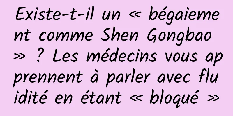 Existe-t-il un « bégaiement comme Shen Gongbao » ? Les médecins vous apprennent à parler avec fluidité en étant « bloqué »