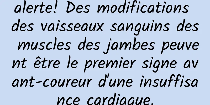 alerte! Des modifications des vaisseaux sanguins des muscles des jambes peuvent être le premier signe avant-coureur d'une insuffisance cardiaque.