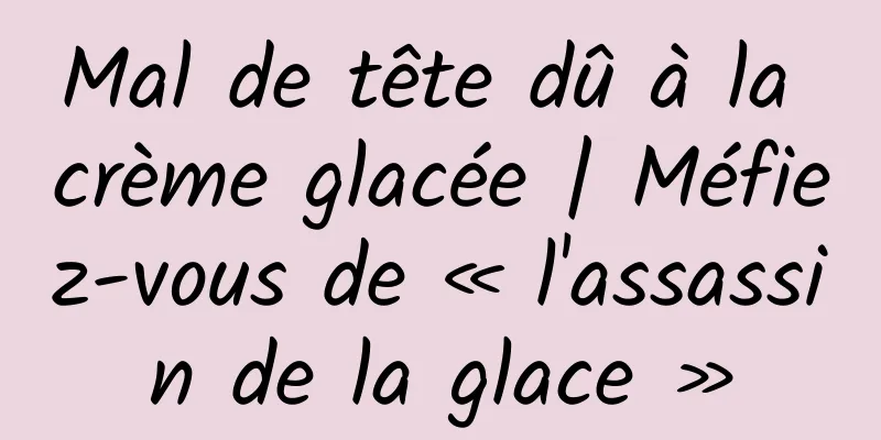Mal de tête dû à la crème glacée | Méfiez-vous de « l'assassin de la glace »