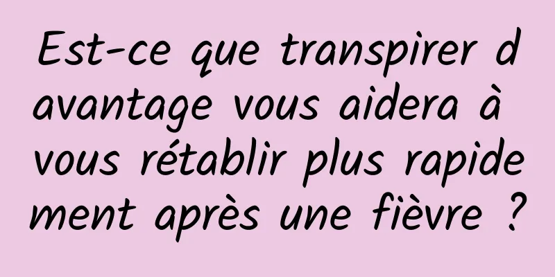 Est-ce que transpirer davantage vous aidera à vous rétablir plus rapidement après une fièvre ?