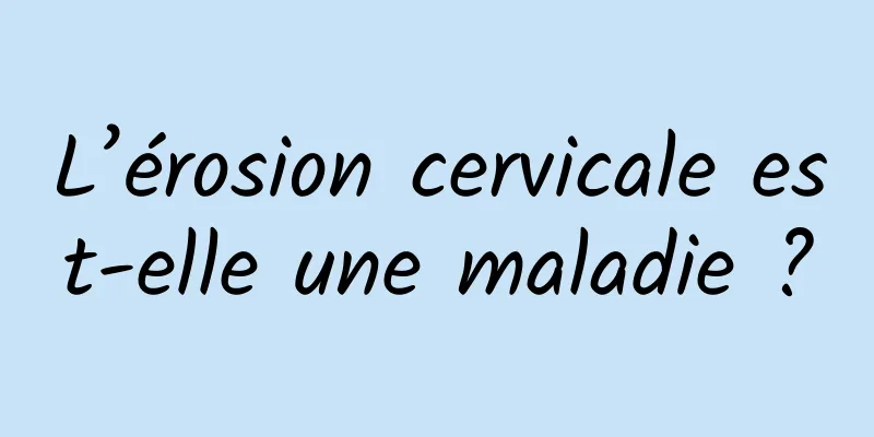 L’érosion cervicale est-elle une maladie ?