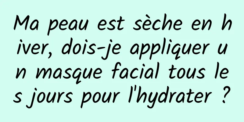 Ma peau est sèche en hiver, dois-je appliquer un masque facial tous les jours pour l'hydrater ?
