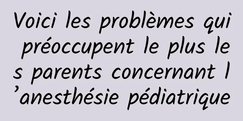 Voici les problèmes qui préoccupent le plus les parents concernant l’anesthésie pédiatrique