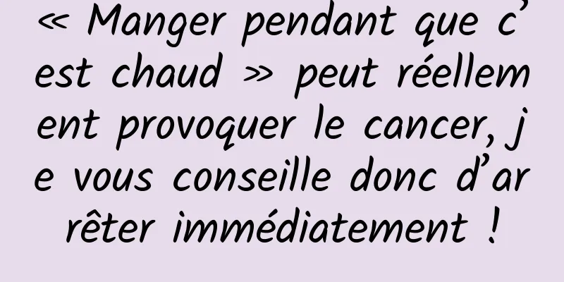 « Manger pendant que c’est chaud » peut réellement provoquer le cancer, je vous conseille donc d’arrêter immédiatement !