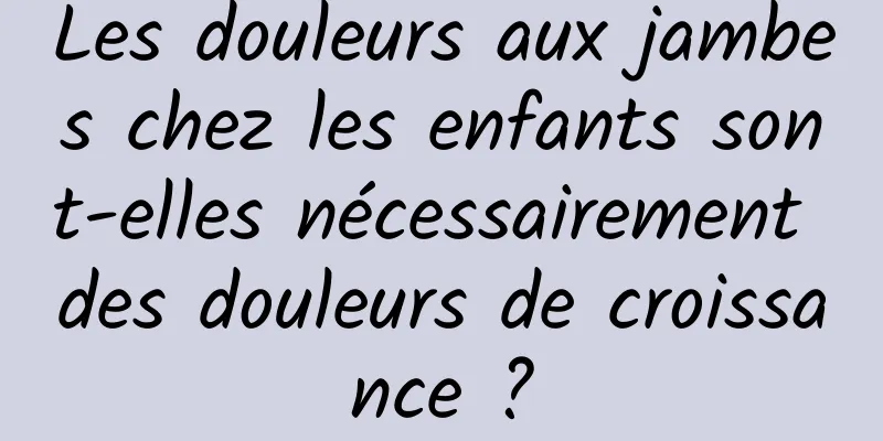 Les douleurs aux jambes chez les enfants sont-elles nécessairement des douleurs de croissance ?