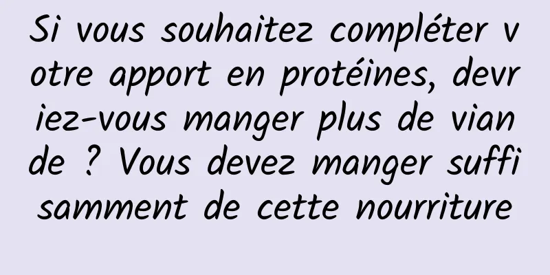 Si vous souhaitez compléter votre apport en protéines, devriez-vous manger plus de viande ? Vous devez manger suffisamment de cette nourriture