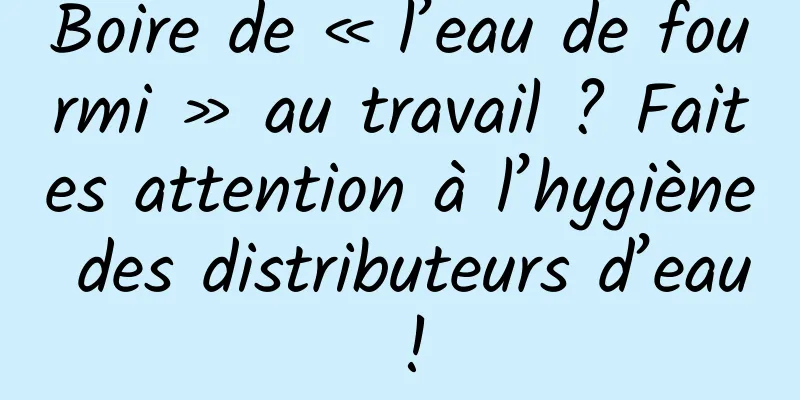 Boire de « l’eau de fourmi » au travail ? Faites attention à l’hygiène des distributeurs d’eau !