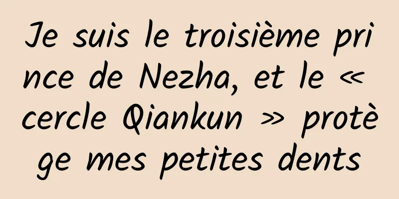 Je suis le troisième prince de Nezha, et le « cercle Qiankun » protège mes petites dents