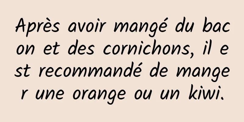 Après avoir mangé du bacon et des cornichons, il est recommandé de manger une orange ou un kiwi.