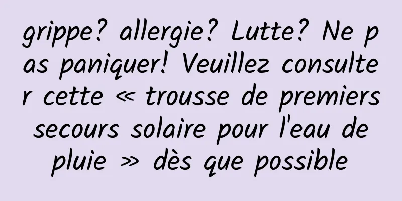 grippe? allergie? Lutte? Ne pas paniquer! Veuillez consulter cette « trousse de premiers secours solaire pour l'eau de pluie » dès que possible