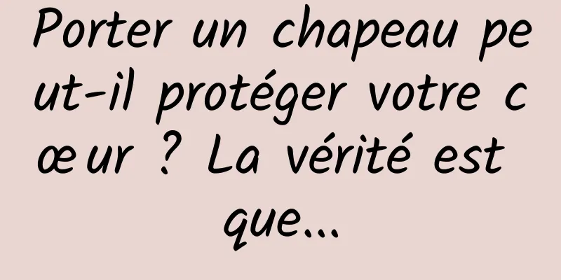 Porter un chapeau peut-il protéger votre cœur ? La vérité est que...