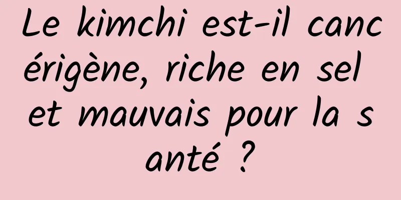 Le kimchi est-il cancérigène, riche en sel et mauvais pour la santé ?