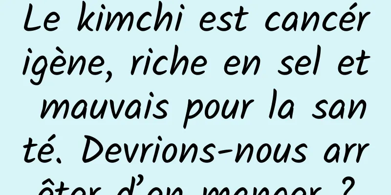 Le kimchi est cancérigène, riche en sel et mauvais pour la santé. Devrions-nous arrêter d’en manger ?