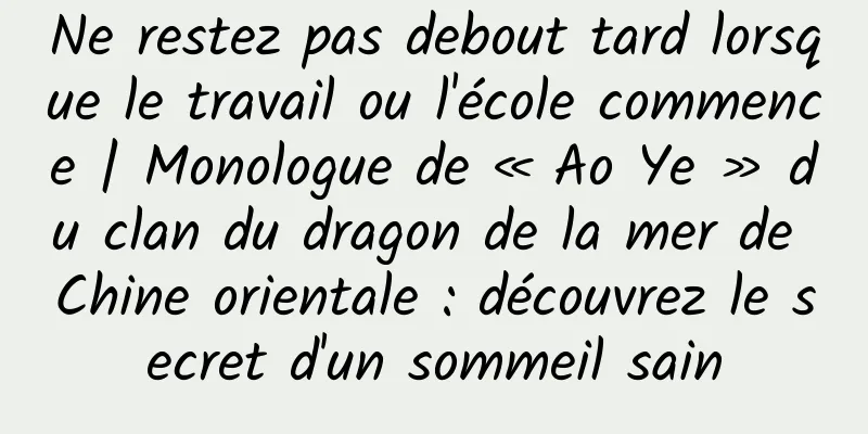 Ne restez pas debout tard lorsque le travail ou l'école commence | Monologue de « Ao Ye » du clan du dragon de la mer de Chine orientale : découvrez le secret d'un sommeil sain