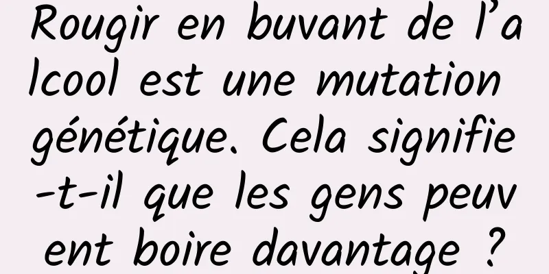 Rougir en buvant de l’alcool est une mutation génétique. Cela signifie-t-il que les gens peuvent boire davantage ?